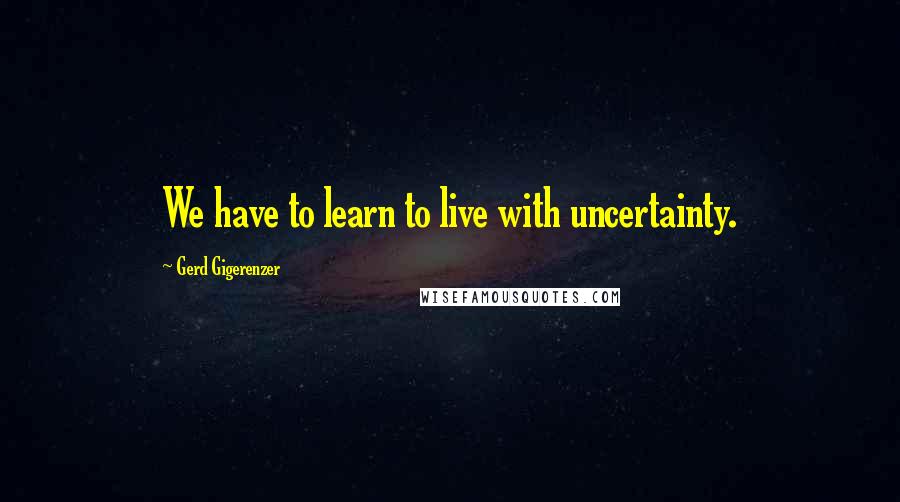 Gerd Gigerenzer Quotes: We have to learn to live with uncertainty.