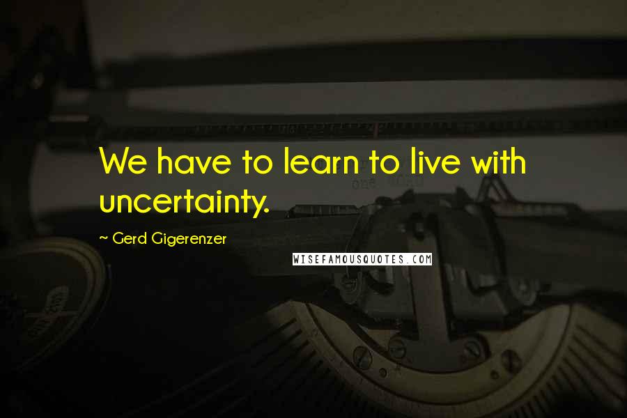 Gerd Gigerenzer Quotes: We have to learn to live with uncertainty.