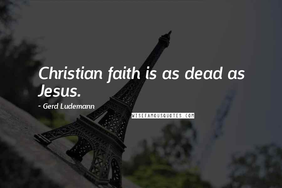 Gerd Ludemann Quotes: Christian faith is as dead as Jesus.