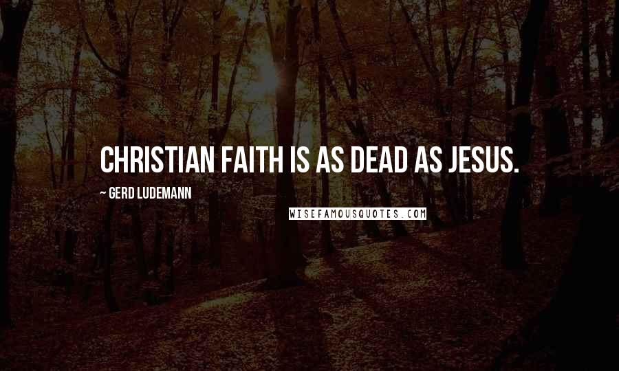 Gerd Ludemann Quotes: Christian faith is as dead as Jesus.