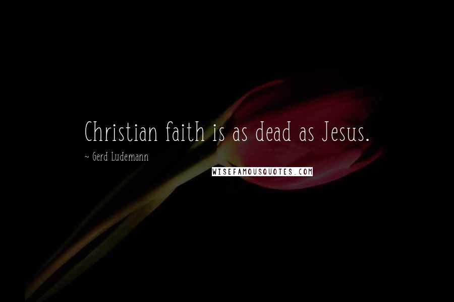 Gerd Ludemann Quotes: Christian faith is as dead as Jesus.