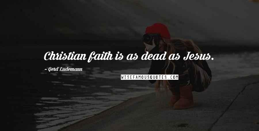 Gerd Ludemann Quotes: Christian faith is as dead as Jesus.