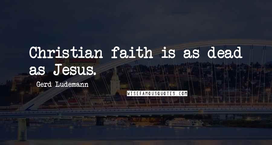 Gerd Ludemann Quotes: Christian faith is as dead as Jesus.