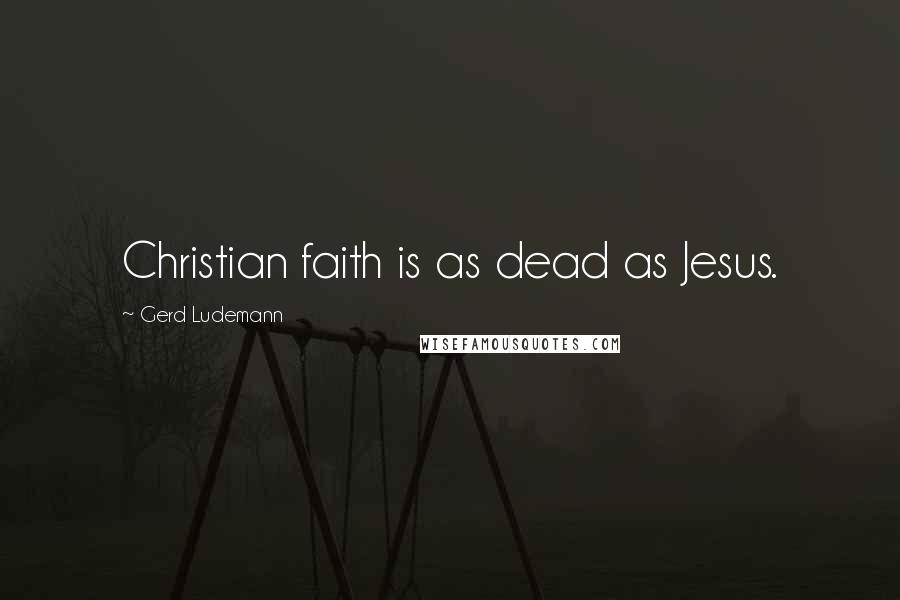 Gerd Ludemann Quotes: Christian faith is as dead as Jesus.