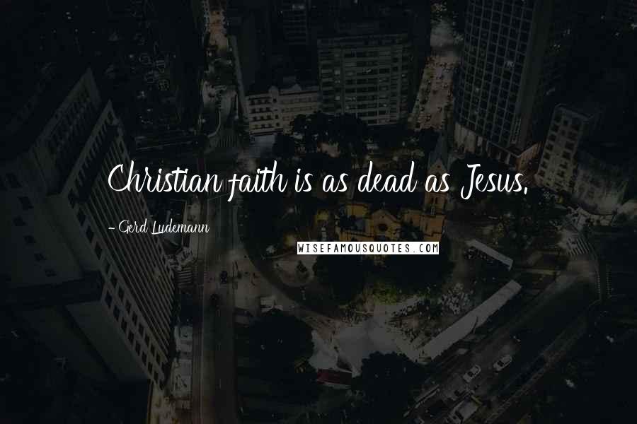 Gerd Ludemann Quotes: Christian faith is as dead as Jesus.