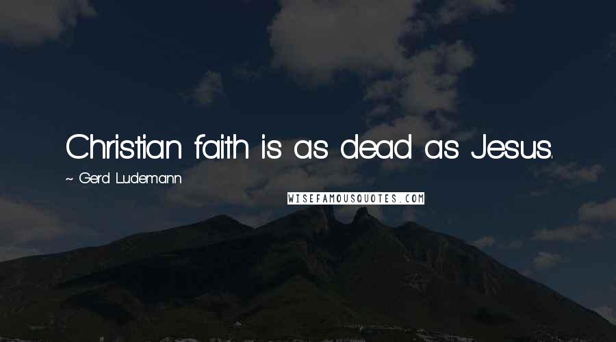 Gerd Ludemann Quotes: Christian faith is as dead as Jesus.