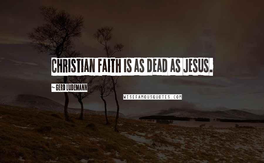 Gerd Ludemann Quotes: Christian faith is as dead as Jesus.