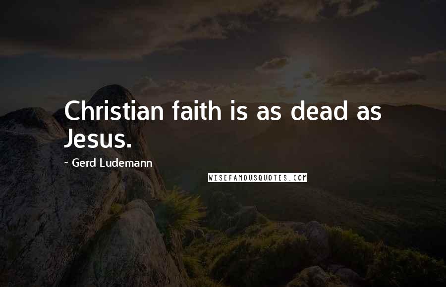 Gerd Ludemann Quotes: Christian faith is as dead as Jesus.