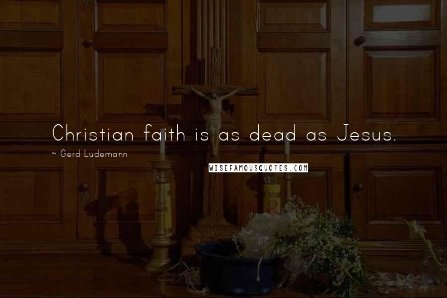Gerd Ludemann Quotes: Christian faith is as dead as Jesus.