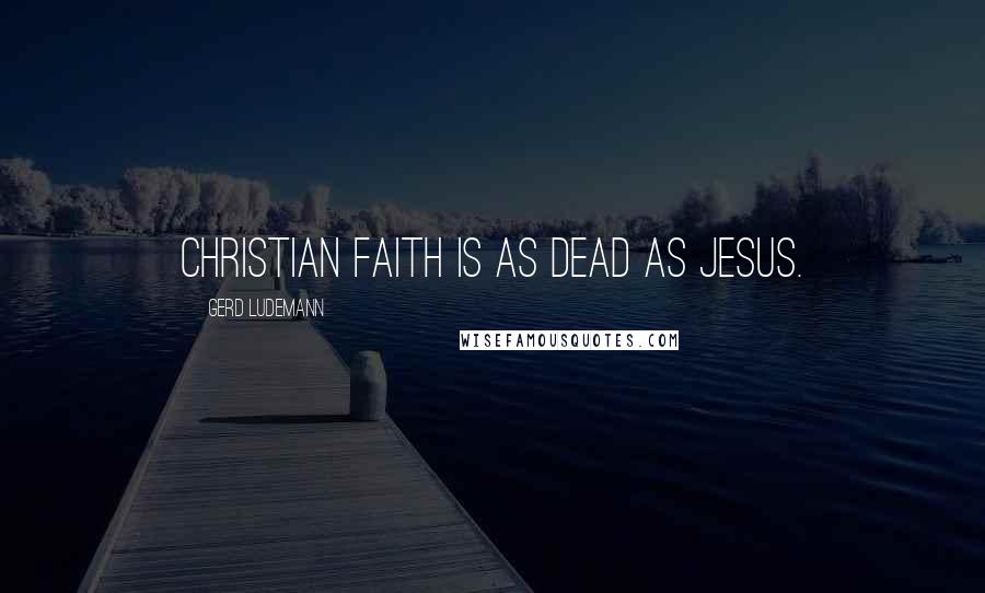 Gerd Ludemann Quotes: Christian faith is as dead as Jesus.