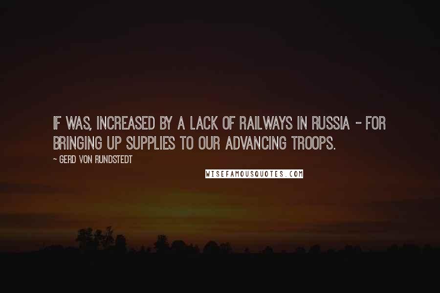 Gerd Von Rundstedt Quotes: If was, increased by a lack of railways in Russia - for bringing up supplies to our advancing troops.