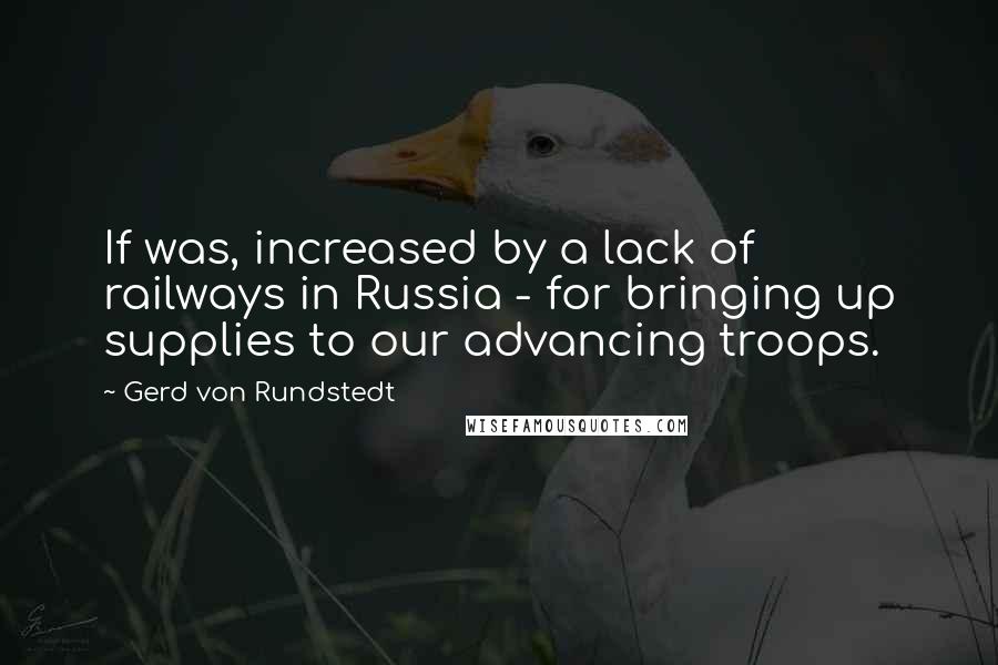 Gerd Von Rundstedt Quotes: If was, increased by a lack of railways in Russia - for bringing up supplies to our advancing troops.