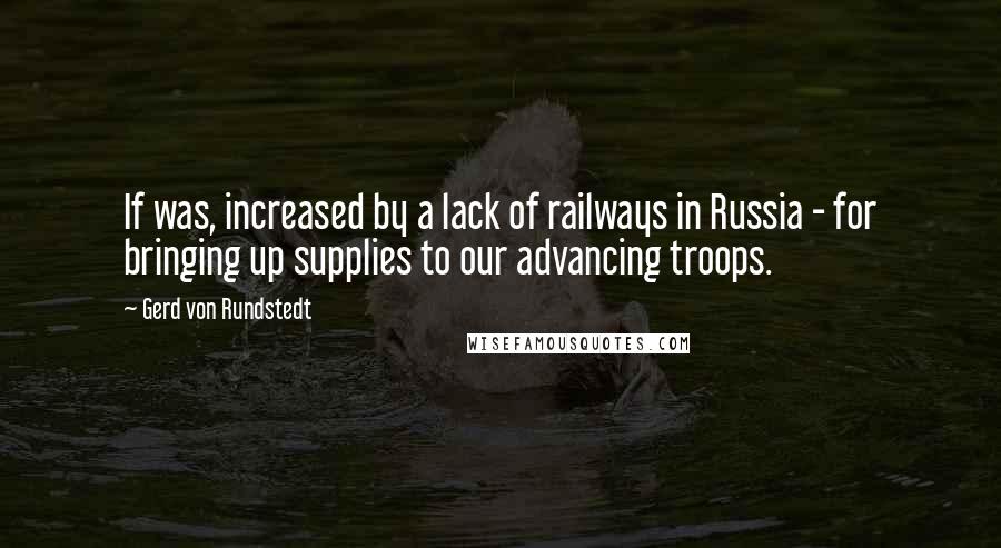 Gerd Von Rundstedt Quotes: If was, increased by a lack of railways in Russia - for bringing up supplies to our advancing troops.