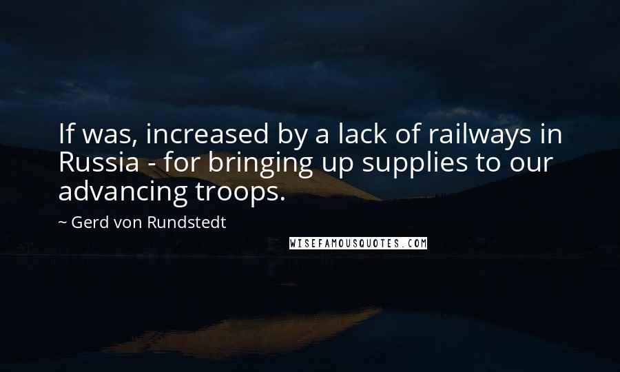 Gerd Von Rundstedt Quotes: If was, increased by a lack of railways in Russia - for bringing up supplies to our advancing troops.