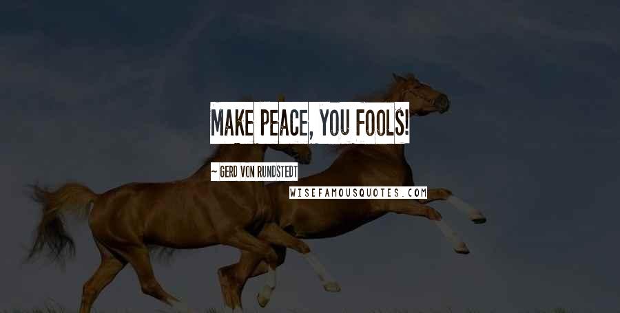 Gerd Von Rundstedt Quotes: Make peace, you fools!