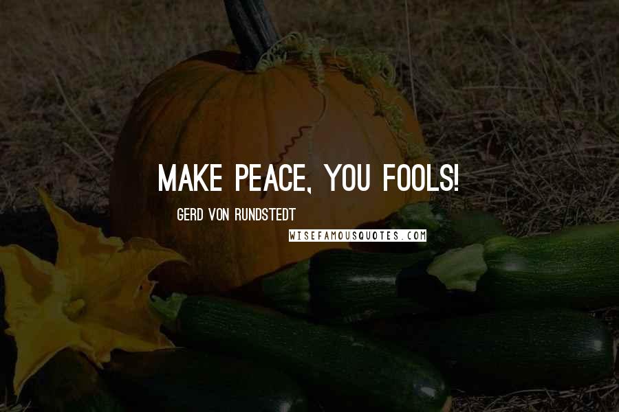 Gerd Von Rundstedt Quotes: Make peace, you fools!