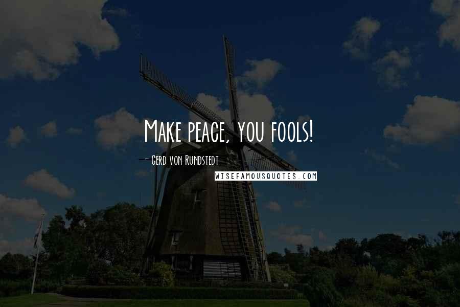 Gerd Von Rundstedt Quotes: Make peace, you fools!