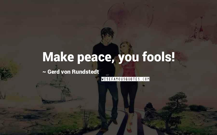 Gerd Von Rundstedt Quotes: Make peace, you fools!