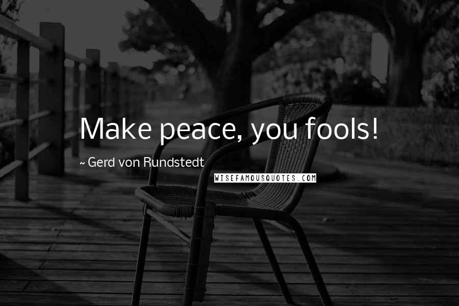 Gerd Von Rundstedt Quotes: Make peace, you fools!