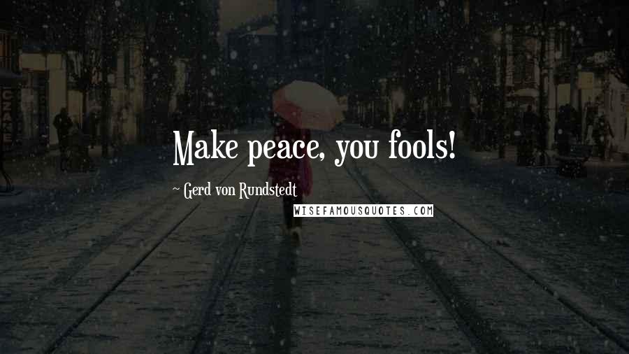 Gerd Von Rundstedt Quotes: Make peace, you fools!