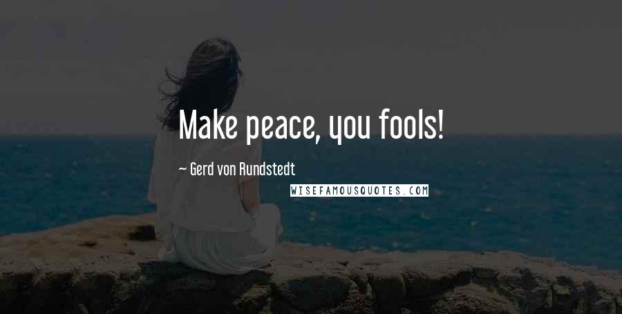 Gerd Von Rundstedt Quotes: Make peace, you fools!