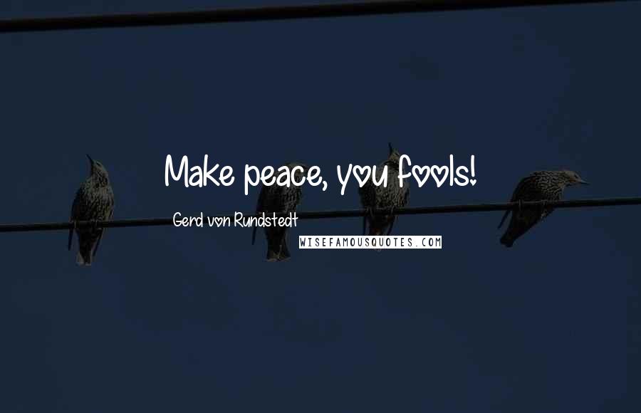 Gerd Von Rundstedt Quotes: Make peace, you fools!