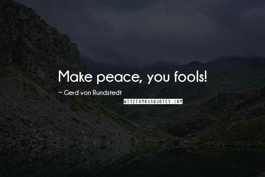 Gerd Von Rundstedt Quotes: Make peace, you fools!