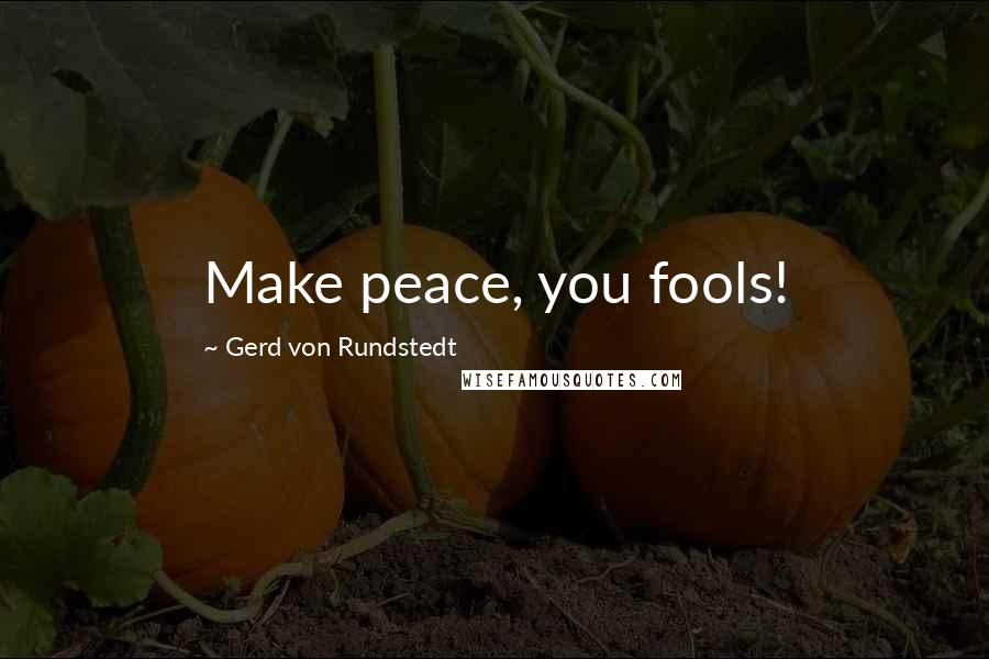 Gerd Von Rundstedt Quotes: Make peace, you fools!