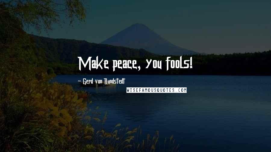 Gerd Von Rundstedt Quotes: Make peace, you fools!