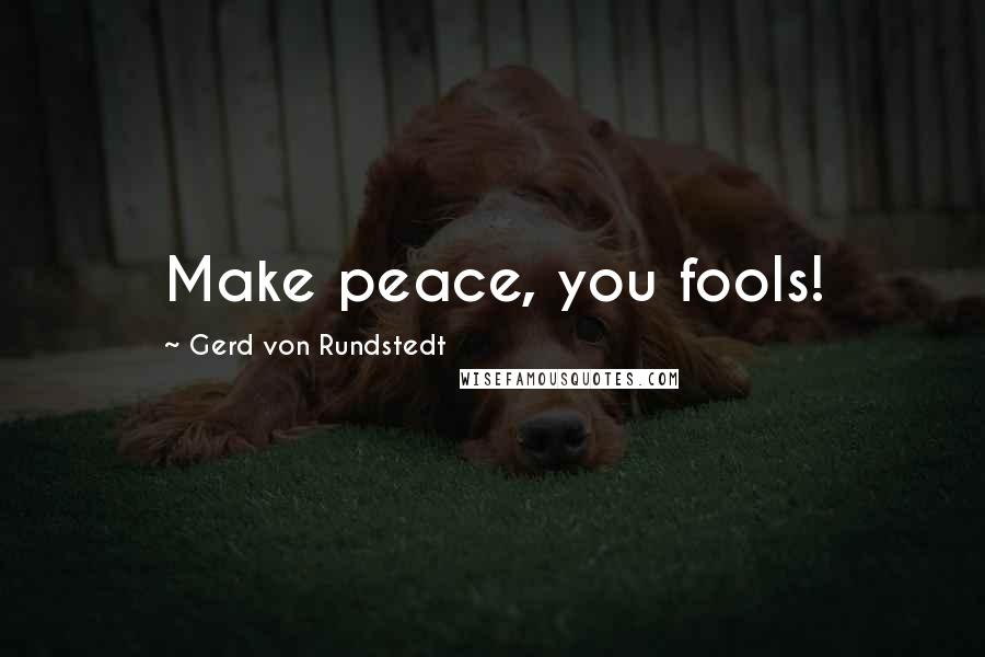 Gerd Von Rundstedt Quotes: Make peace, you fools!