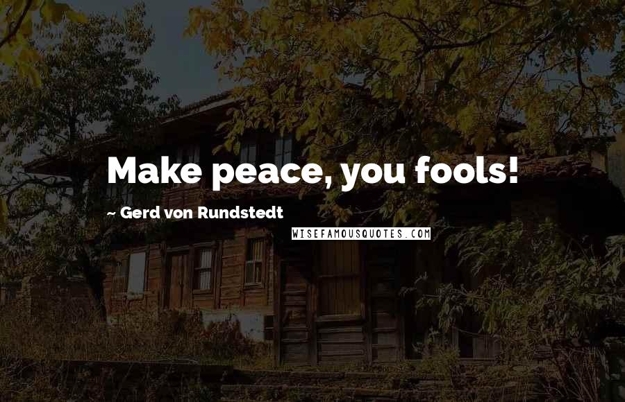 Gerd Von Rundstedt Quotes: Make peace, you fools!