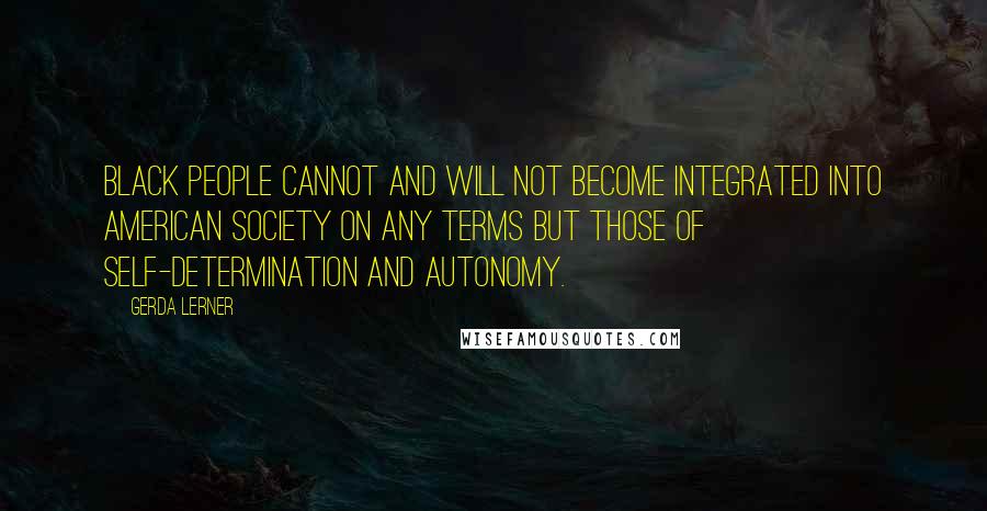 Gerda Lerner Quotes: Black people cannot and will not become integrated into American society on any terms but those of self-determination and autonomy.