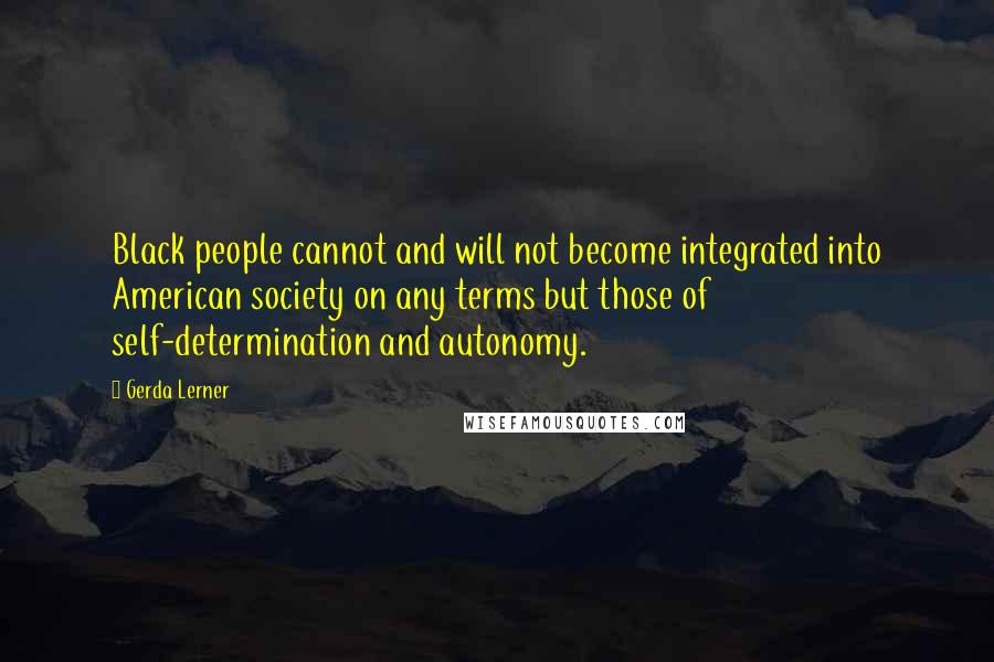 Gerda Lerner Quotes: Black people cannot and will not become integrated into American society on any terms but those of self-determination and autonomy.