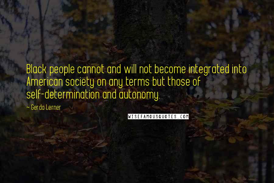 Gerda Lerner Quotes: Black people cannot and will not become integrated into American society on any terms but those of self-determination and autonomy.