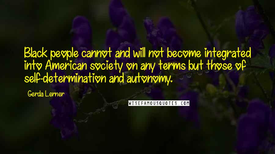 Gerda Lerner Quotes: Black people cannot and will not become integrated into American society on any terms but those of self-determination and autonomy.