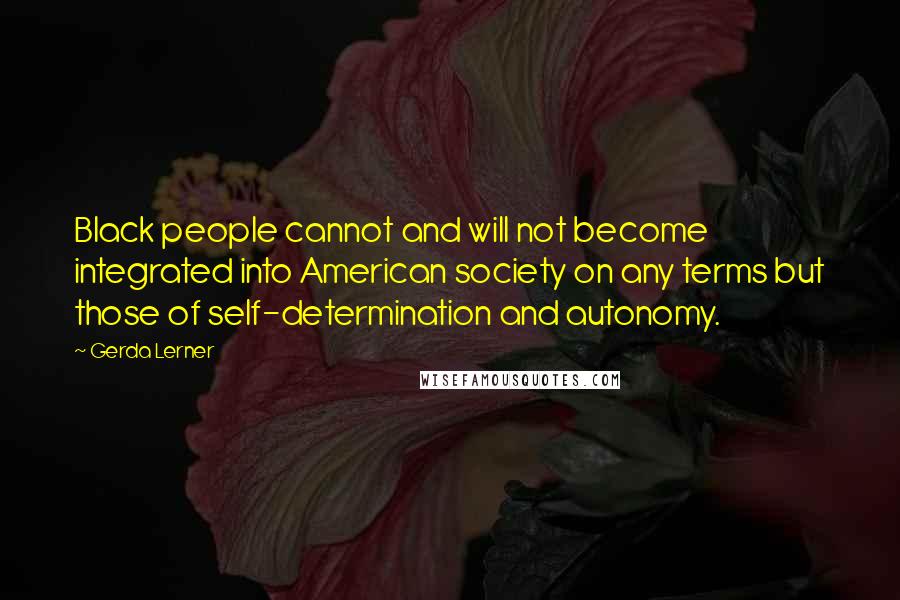 Gerda Lerner Quotes: Black people cannot and will not become integrated into American society on any terms but those of self-determination and autonomy.