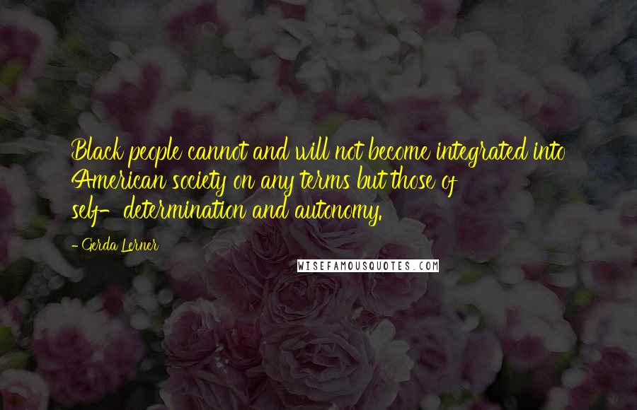 Gerda Lerner Quotes: Black people cannot and will not become integrated into American society on any terms but those of self-determination and autonomy.