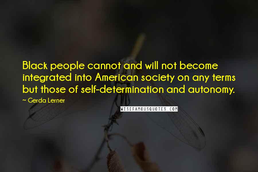 Gerda Lerner Quotes: Black people cannot and will not become integrated into American society on any terms but those of self-determination and autonomy.