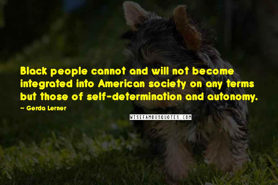 Gerda Lerner Quotes: Black people cannot and will not become integrated into American society on any terms but those of self-determination and autonomy.