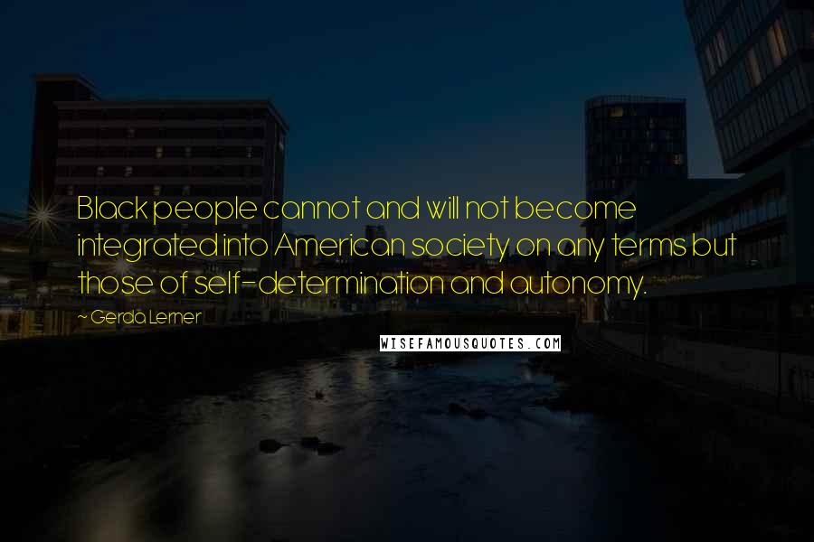 Gerda Lerner Quotes: Black people cannot and will not become integrated into American society on any terms but those of self-determination and autonomy.