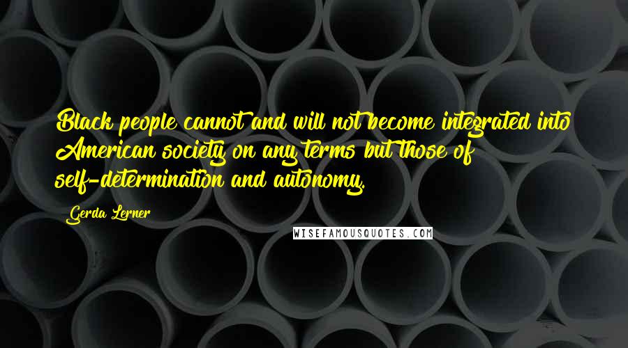 Gerda Lerner Quotes: Black people cannot and will not become integrated into American society on any terms but those of self-determination and autonomy.