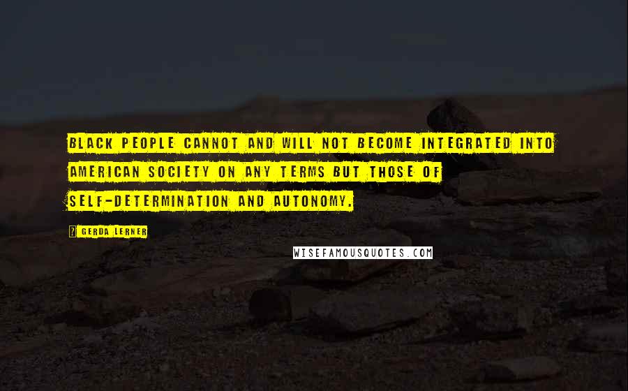 Gerda Lerner Quotes: Black people cannot and will not become integrated into American society on any terms but those of self-determination and autonomy.