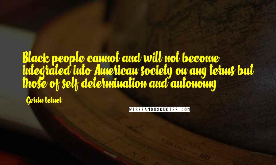 Gerda Lerner Quotes: Black people cannot and will not become integrated into American society on any terms but those of self-determination and autonomy.