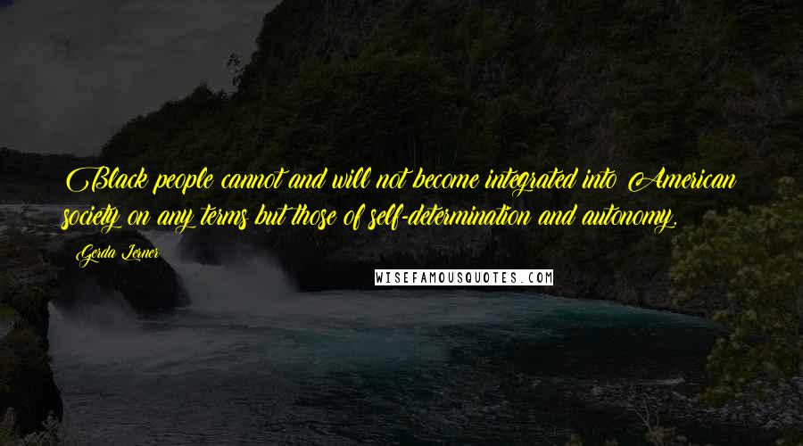 Gerda Lerner Quotes: Black people cannot and will not become integrated into American society on any terms but those of self-determination and autonomy.