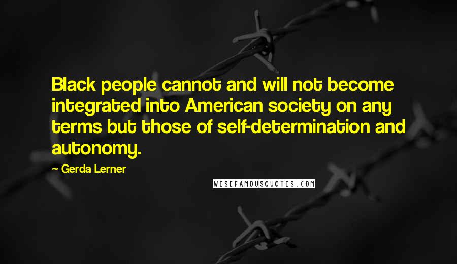 Gerda Lerner Quotes: Black people cannot and will not become integrated into American society on any terms but those of self-determination and autonomy.