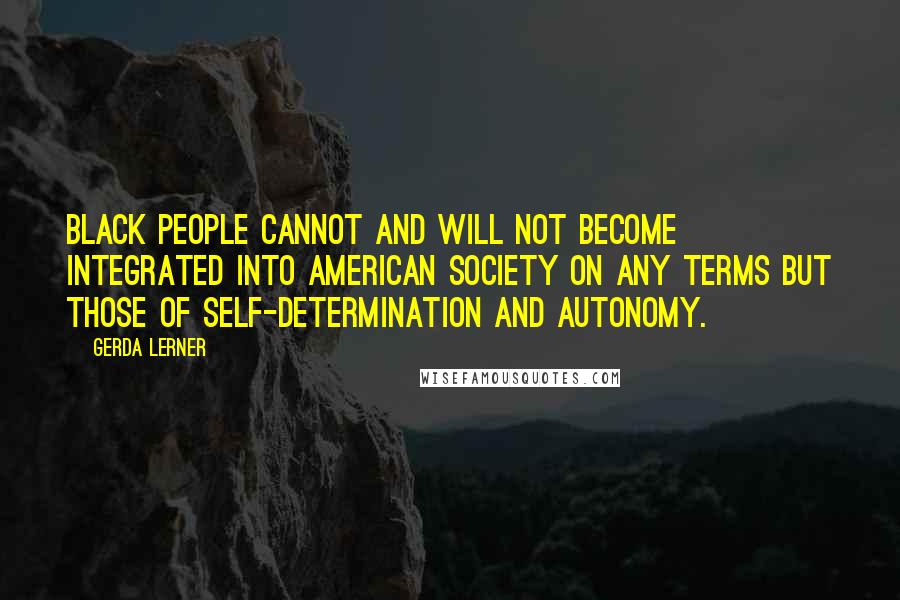 Gerda Lerner Quotes: Black people cannot and will not become integrated into American society on any terms but those of self-determination and autonomy.