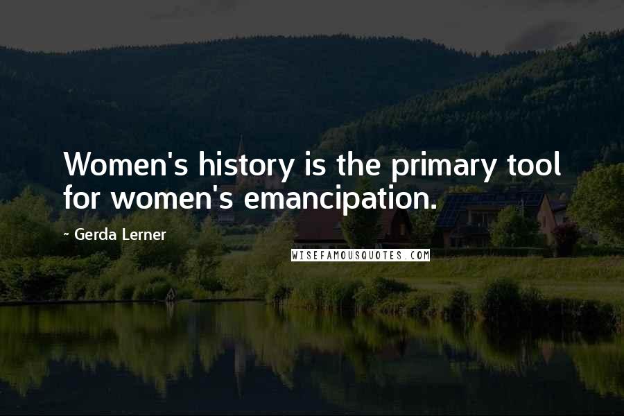 Gerda Lerner Quotes: Women's history is the primary tool for women's emancipation.