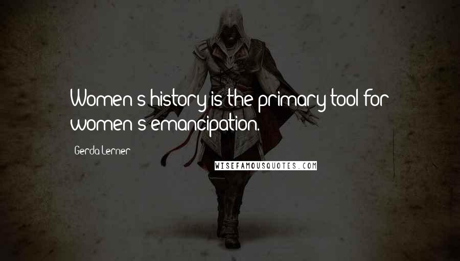 Gerda Lerner Quotes: Women's history is the primary tool for women's emancipation.