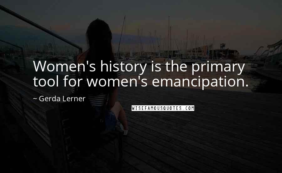 Gerda Lerner Quotes: Women's history is the primary tool for women's emancipation.