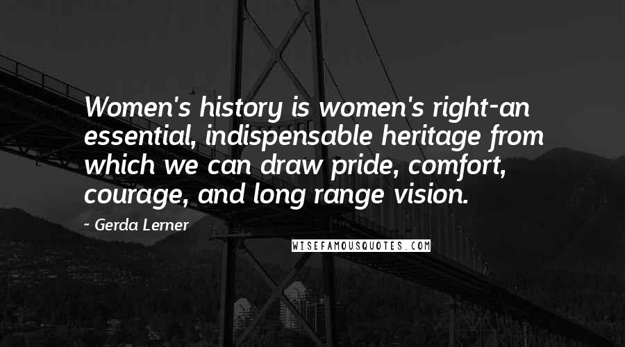 Gerda Lerner Quotes: Women's history is women's right-an essential, indispensable heritage from which we can draw pride, comfort, courage, and long range vision.